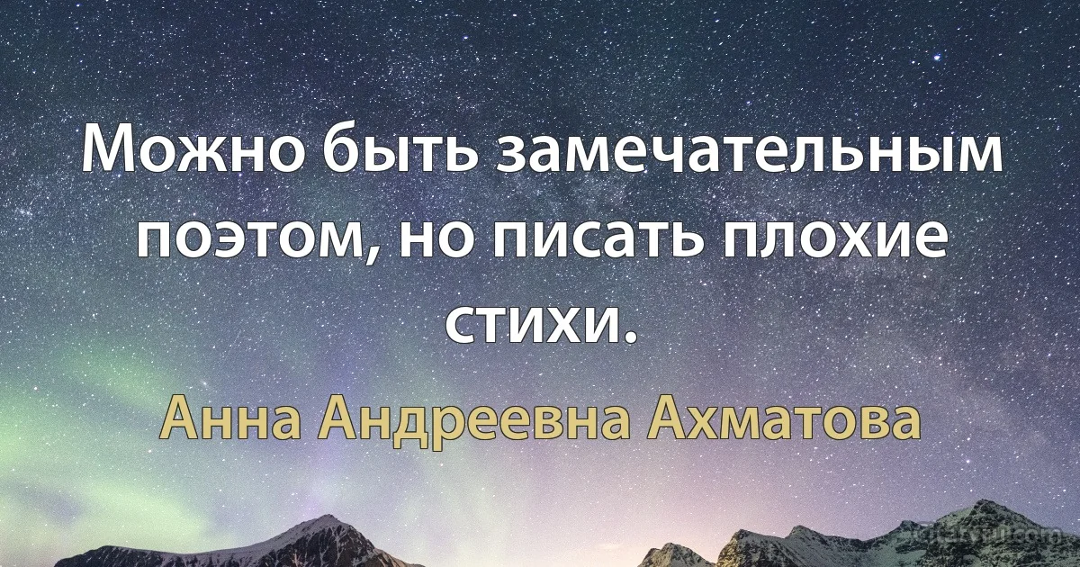 Можно быть замечательным поэтом, но писать плохие стихи. (Анна Андреевна Ахматова)