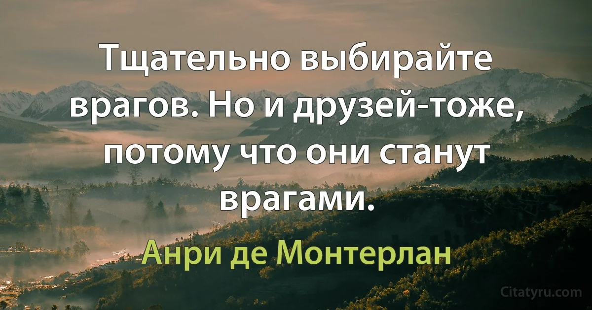 Тщательно выбирайте врагов. Но и друзей-тоже, потому что они станут врагами. (Анри де Монтерлан)