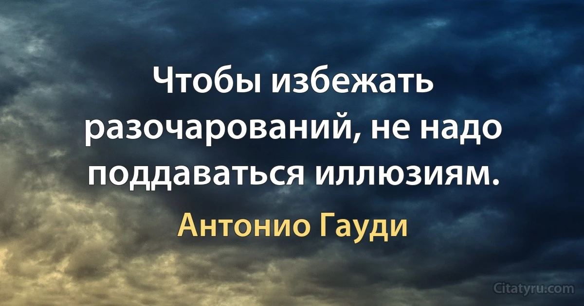 Чтобы избежать разочарований, не надо поддаваться иллюзиям. (Антонио Гауди)