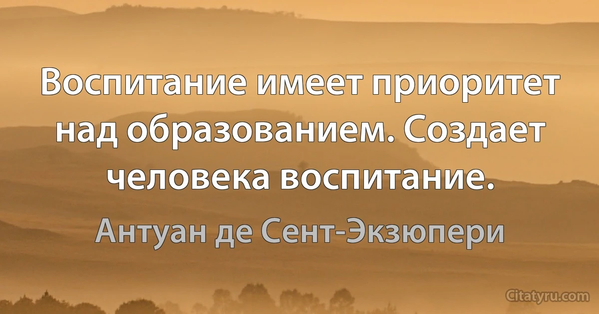 Воспитание имеет приоритет над образованием. Создает человека воспитание. (Антуан де Сент-Экзюпери)