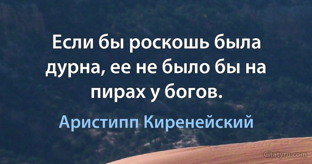 Если бы роскошь была дурна, ее не было бы на пирах у богов. (Аристипп Киренейский)