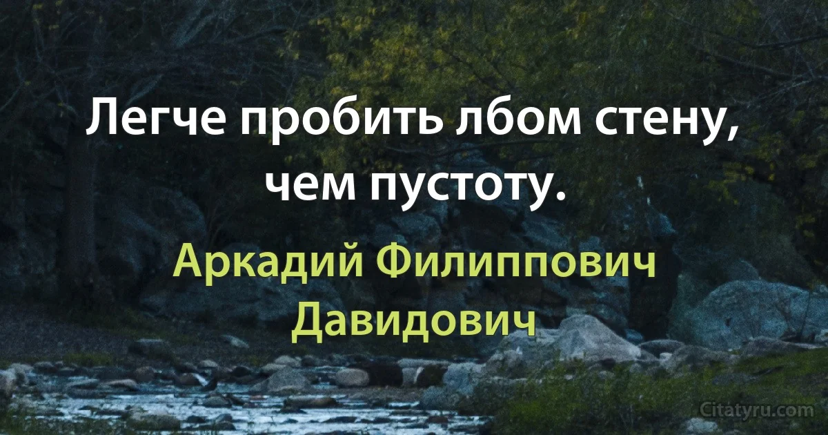 Легче пробить лбом стену, чем пустоту. (Аркадий Филиппович Давидович)