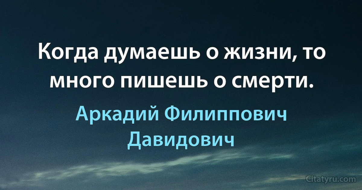 Когда думаешь о жизни, то много пишешь о смерти. (Аркадий Филиппович Давидович)