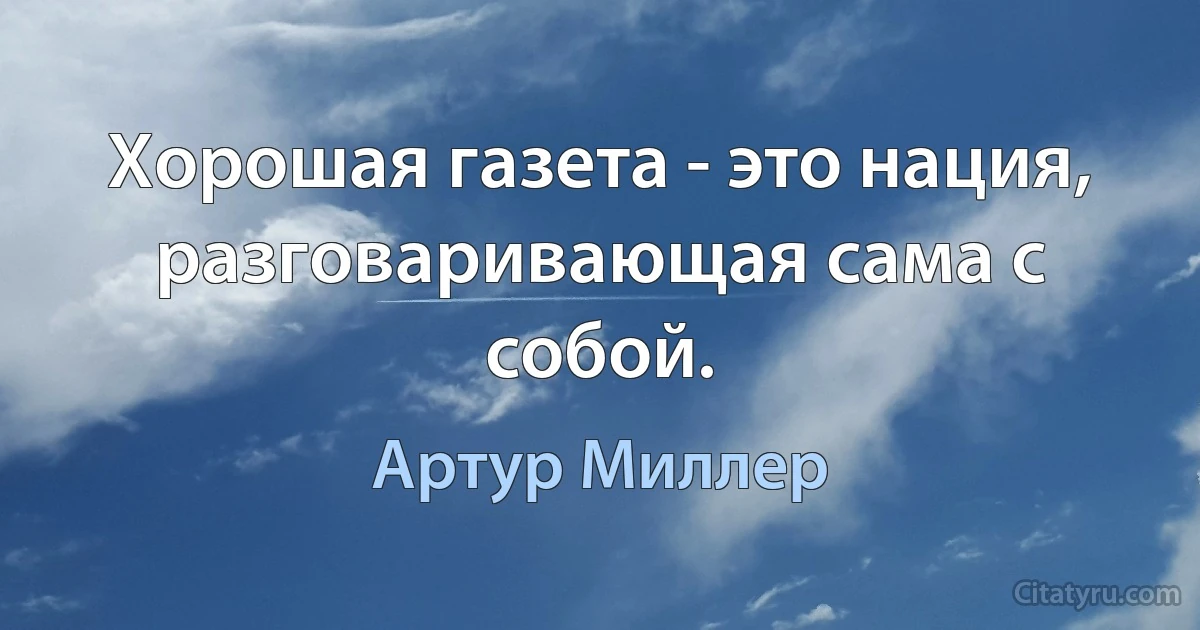 Хорошая газета - это нация, разговаривающая сама с собой. (Артур Миллер)