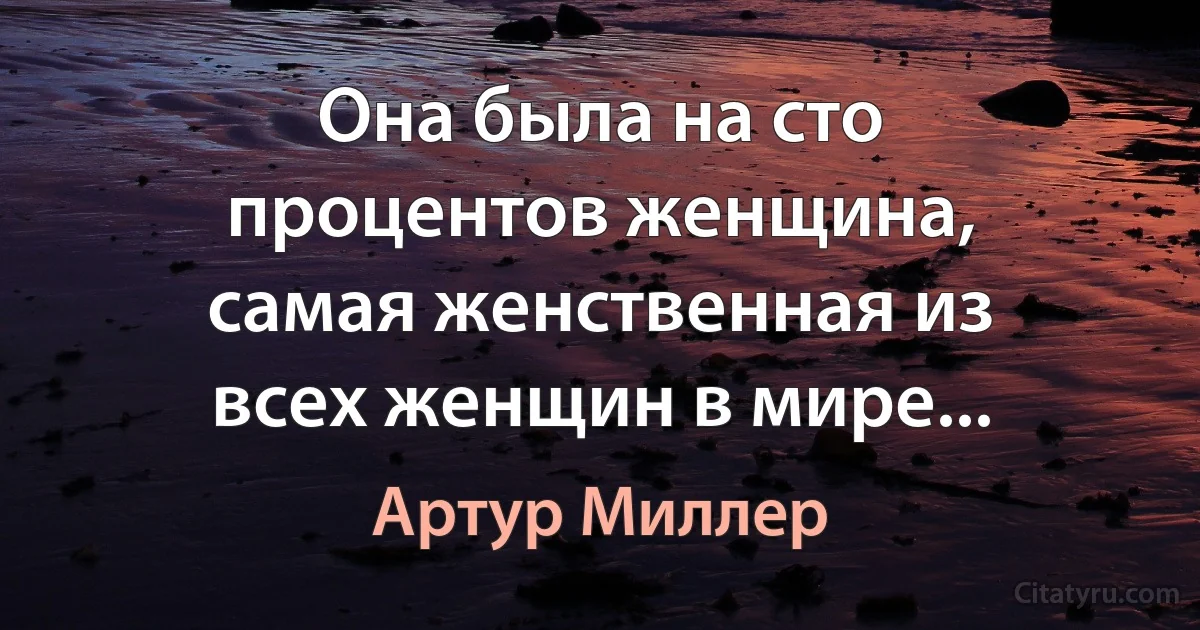 Она была на сто процентов женщина, самая женственная из всех женщин в мире... (Артур Миллер)