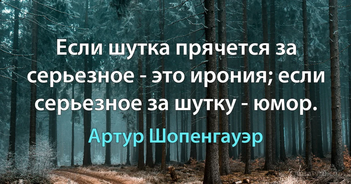 Если шутка прячется за серьезное - это ирония; если серьезное за шутку - юмор. (Артур Шопенгауэр)