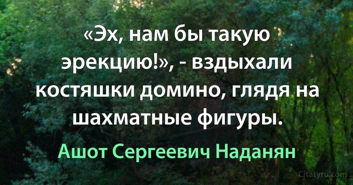 «Эх, нам бы такую эрекцию!», - вздыхали костяшки домино, глядя на шахматные фигуры. (Ашот Сергеевич Наданян)