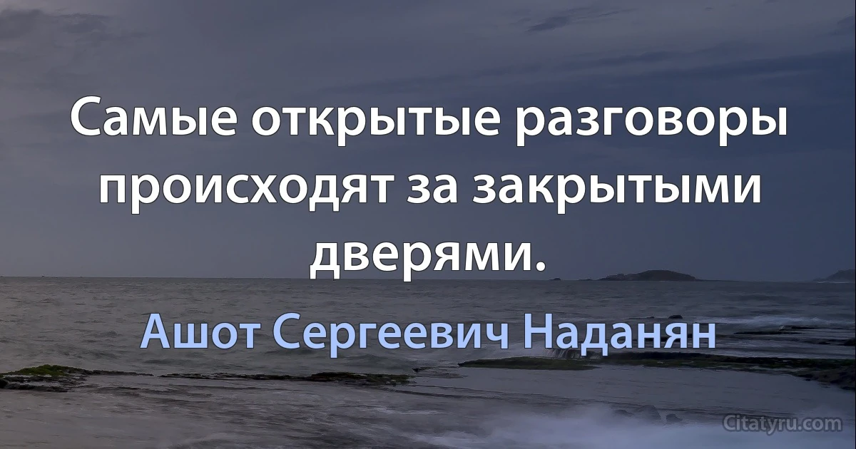 Самые открытые разговоры происходят за закрытыми дверями. (Ашот Сергеевич Наданян)