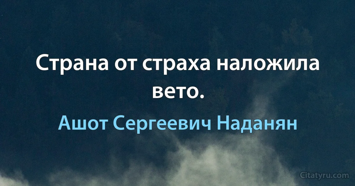 Страна от страха наложила вето. (Ашот Сергеевич Наданян)