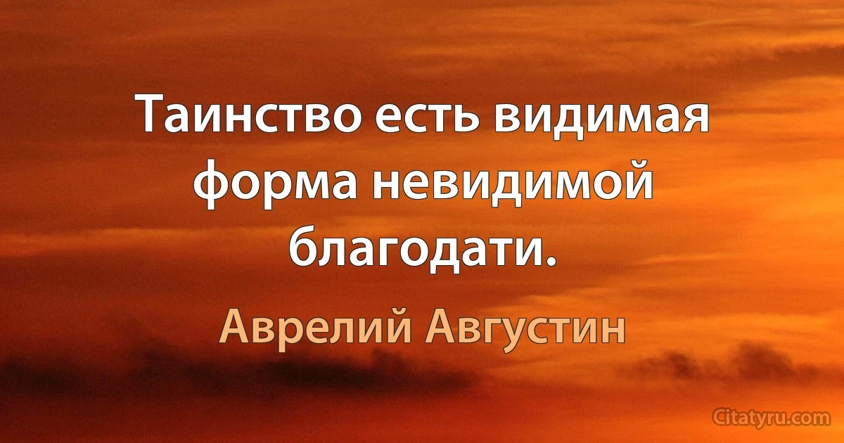 Таинство есть видимая форма невидимой благодати. (Аврелий Августин)