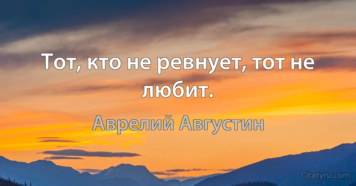 Тот, кто не ревнует, тот не любит. (Аврелий Августин)