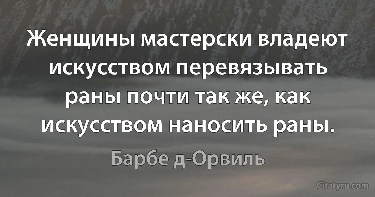 Женщины мастерски владеют искусством перевязывать раны почти так же, как искусством наносить раны. (Барбе д-Орвиль)