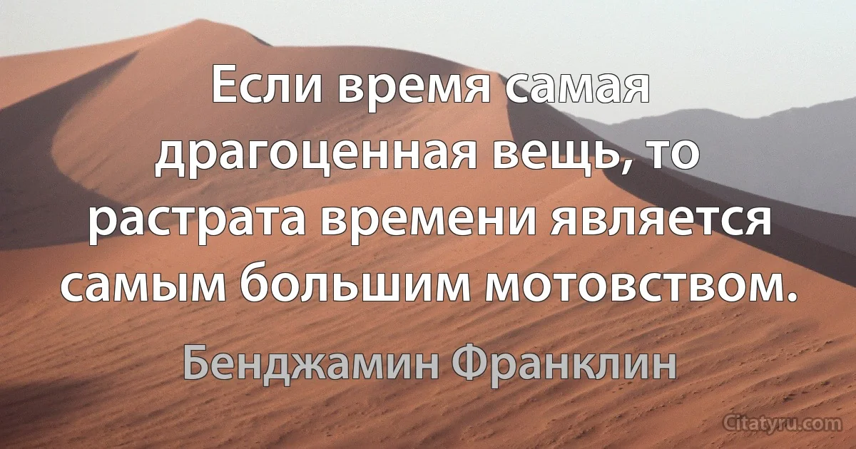 Если время самая драгоценная вещь, то растрата времени является самым большим мотовством. (Бенджамин Франклин)