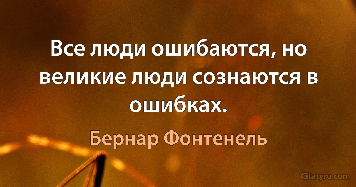 Все люди ошибаются, но великие люди сознаются в ошибках. (Бернар Фонтенель)