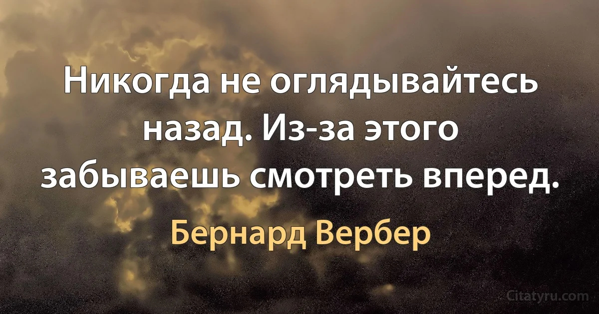 Никогда не оглядывайтесь назад. Из-за этого забываешь смотреть вперед. (Бернард Вербер)