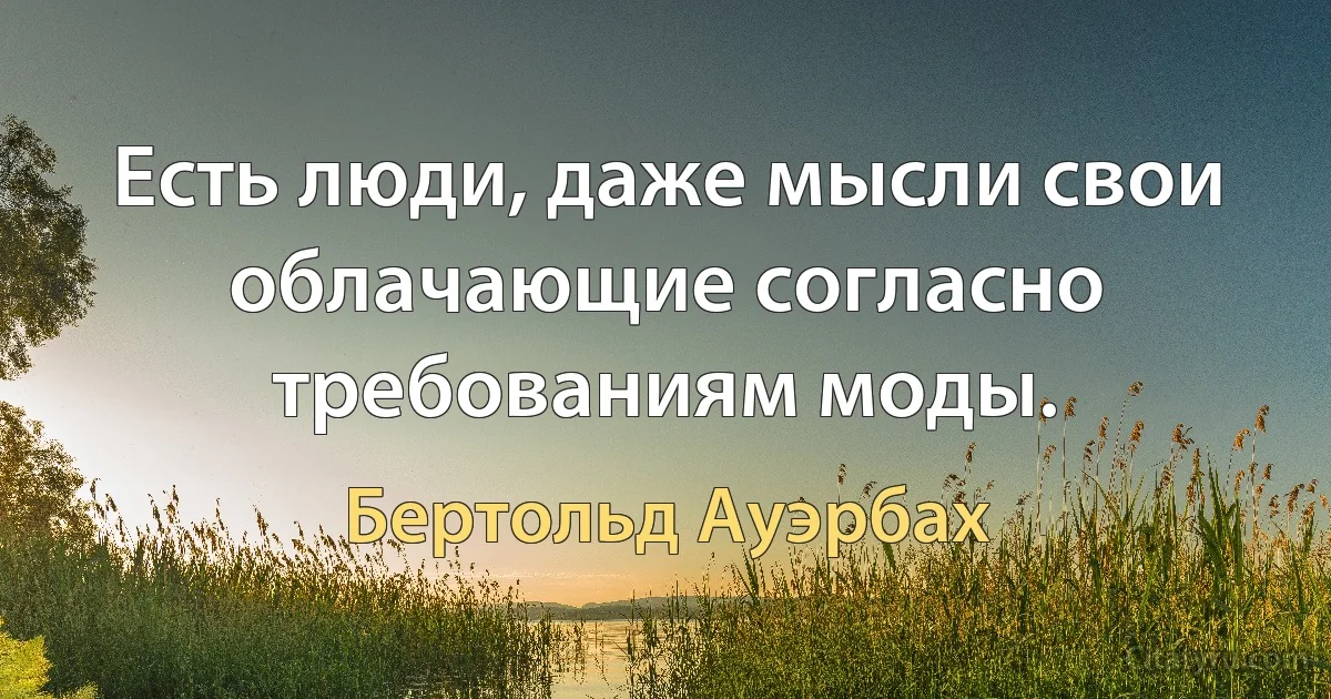 Есть люди, даже мысли свои облачающие согласно требованиям моды. (Бертольд Ауэрбах)