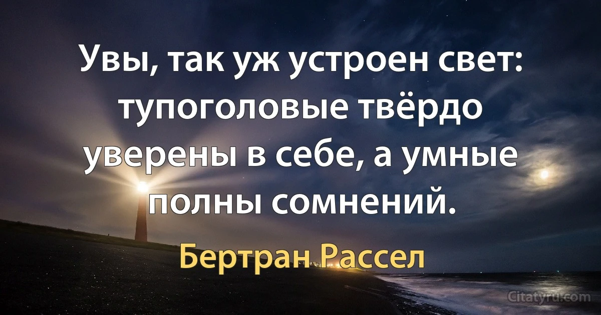 Увы, так уж устроен свет: тупоголовые твёрдо уверены в себе, а умные полны сомнений. (Бертран Рассел)