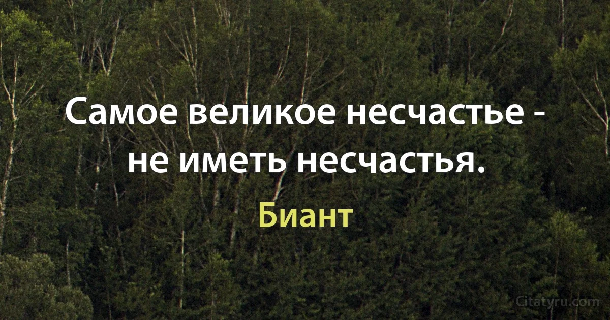 Самое великое несчастье - не иметь несчастья. (Биант)