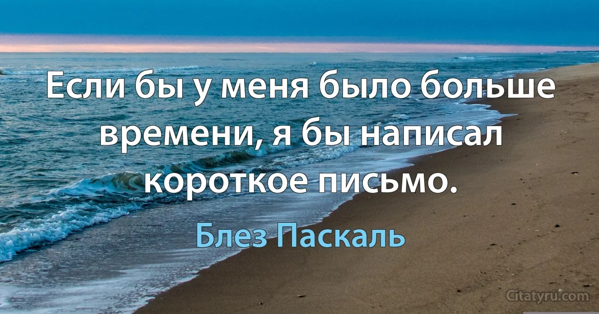 Если бы у меня было больше времени, я бы написал короткое письмо. (Блез Паскаль)