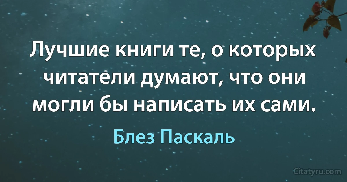 Лучшие книги те, о которых читатели думают, что они могли бы написать их сами. (Блез Паскаль)