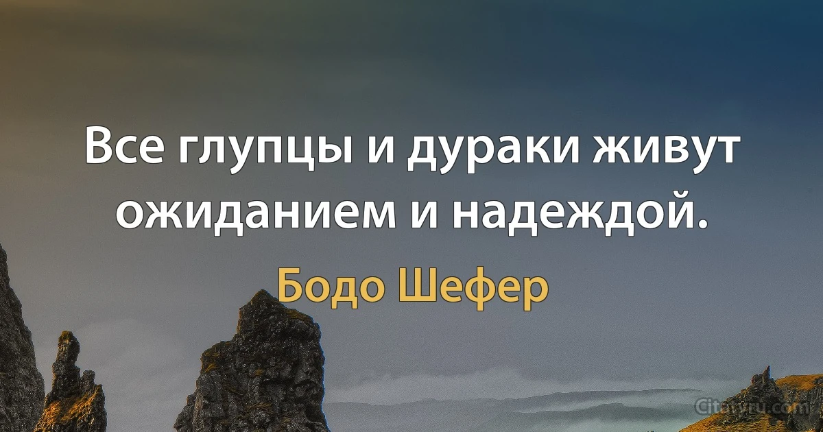 Все глупцы и дураки живут ожиданием и надеждой. (Бодо Шефер)