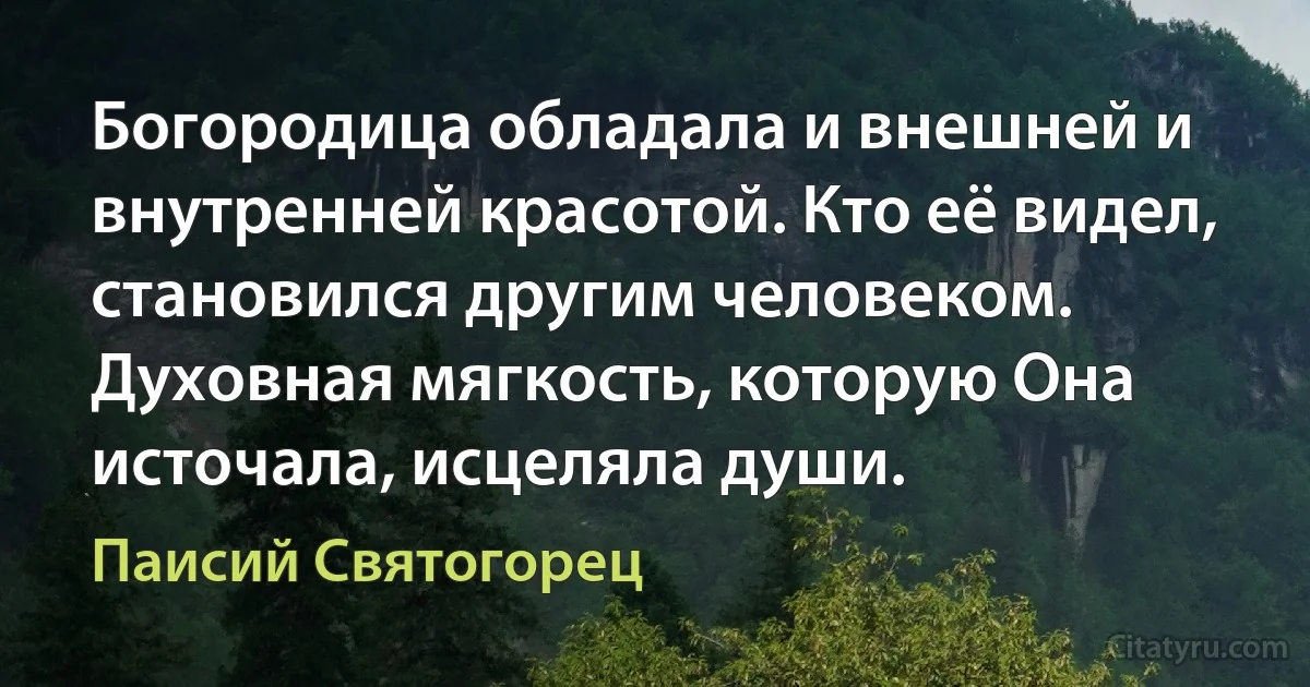 Богородица обладала и внешней и внутренней красотой. Кто её видел, становился другим человеком. Духовная мягкость, которую Она источала, исцеляла души. (Паисий Святогорец)