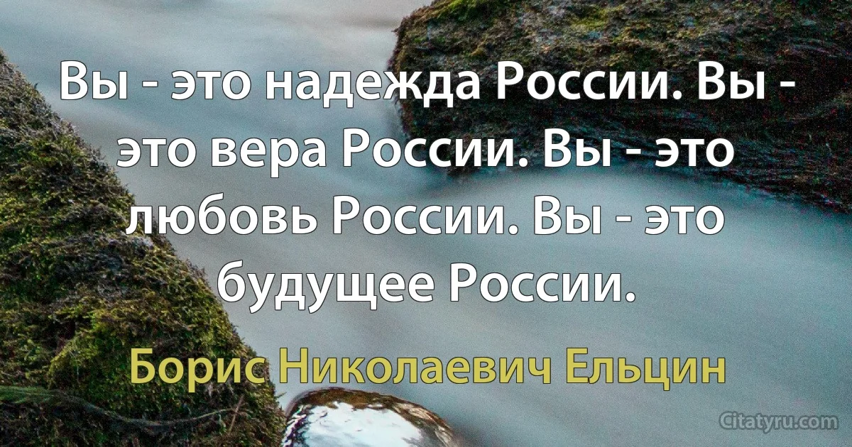 Вы - это надежда России. Вы - это вера России. Вы - это любовь России. Вы - это будущее России. (Борис Николаевич Ельцин)