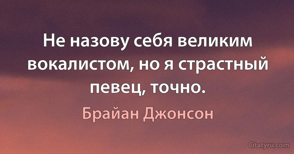 Не назову себя великим вокалистом, но я страстный певец, точно. (Брайан Джонсон)