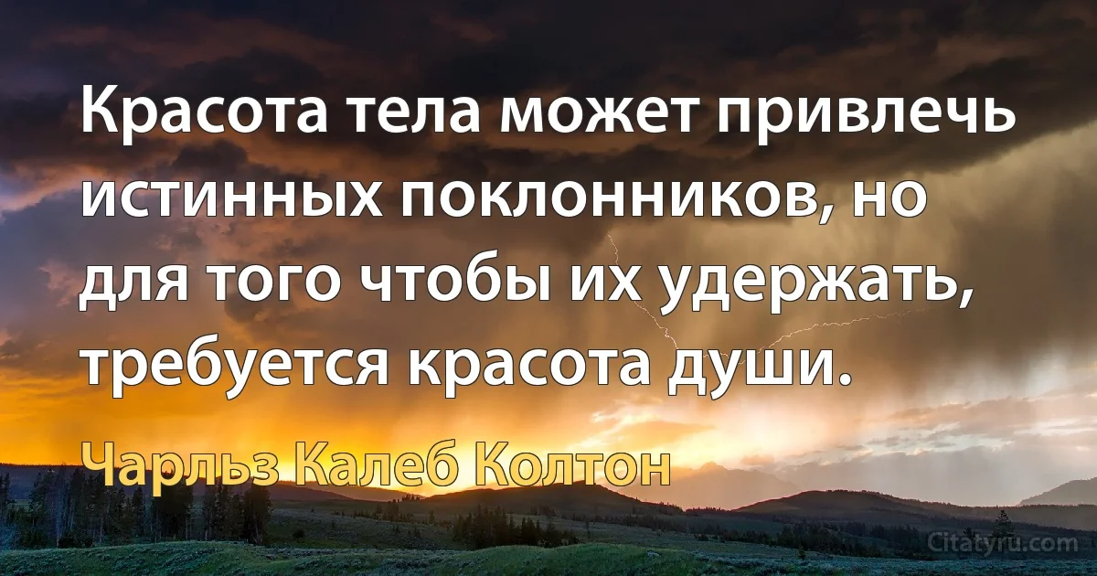 Красота тела может привлечь истинных поклонников, но для того чтобы их удержать, требуется красота души. (Чарльз Калеб Колтон)