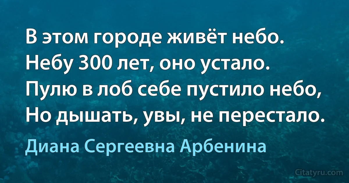 В этом городе живёт небо.
Небу 300 лет, оно устало.
Пулю в лоб себе пустило небо,
Но дышать, увы, не перестало. (Диана Сергеевна Арбенина)