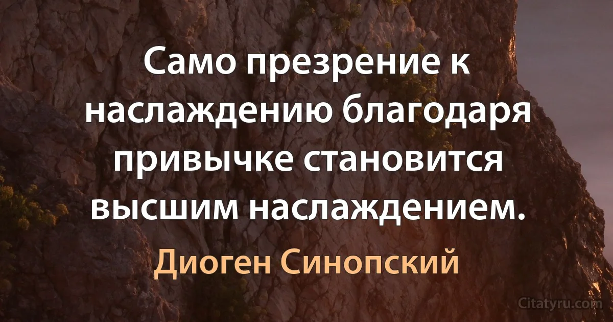 Само презрение к наслаждению благодаря привычке становится высшим наслаждением. (Диоген Синопский)