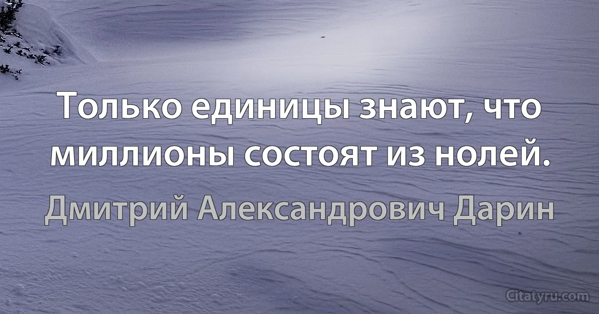 Только единицы знают, что миллионы состоят из нолей. (Дмитрий Александрович Дарин)