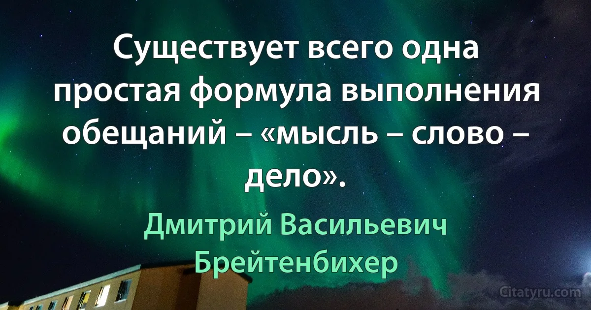 Существует всего одна простая формула выполнения обещаний – «мысль – слово – дело». (Дмитрий Васильевич Брейтенбихер)