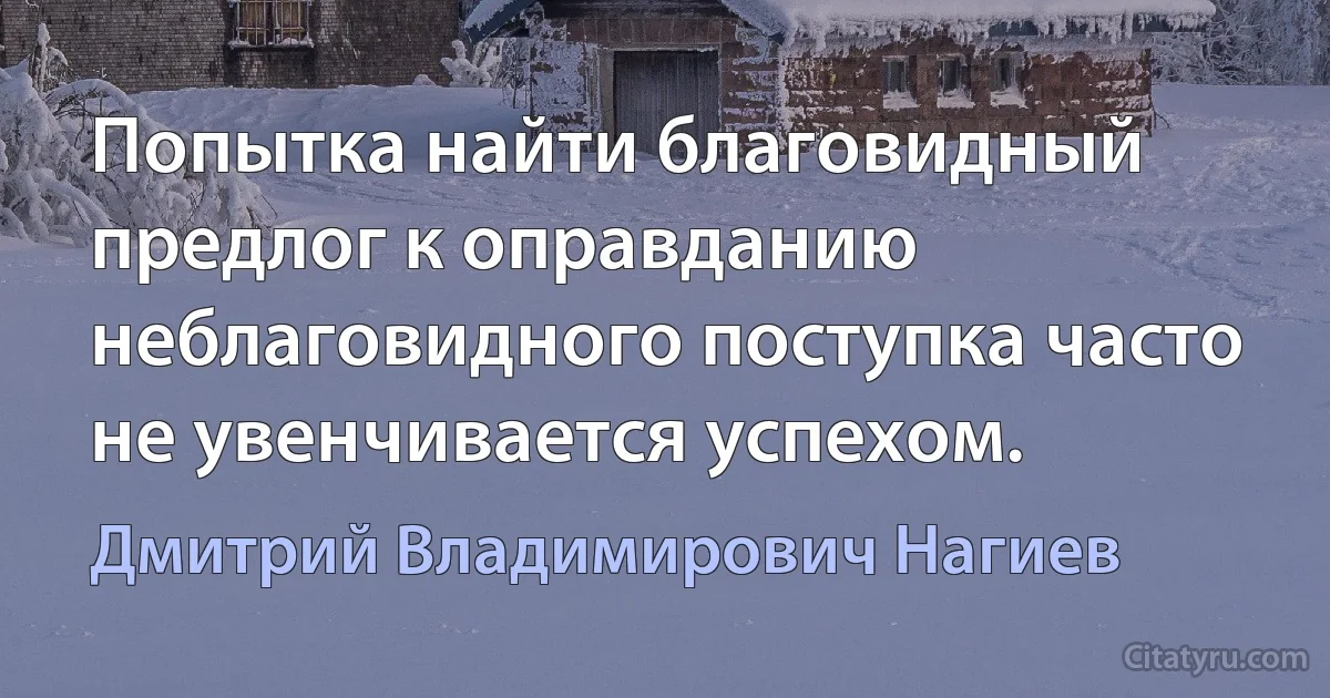 Попытка найти благовидный предлог к оправданию неблаговидного поступка часто не увенчивается успехом. (Дмитрий Владимирович Нагиев)