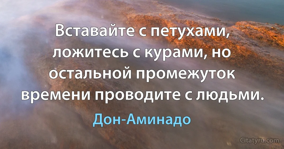 Вставайте с петухами, ложитесь с курами, но остальной промежуток времени проводите с людьми. (Дон-Аминадо)