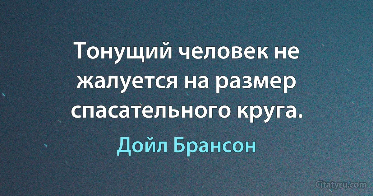 Тонущий человек не жалуется на размер спасательного круга. (Дойл Брансон)