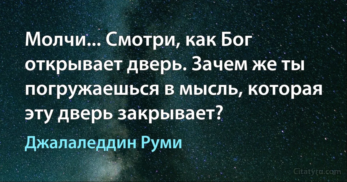 Молчи... Смотри, как Бог открывает дверь. Зачем же ты погружаешься в мысль, которая эту дверь закрывает? (Джалаледдин Руми)