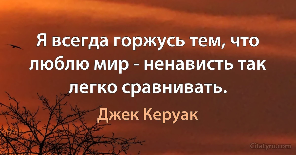 Я всегда горжусь тем, что люблю мир - ненависть так легко сравнивать. (Джек Керуак)