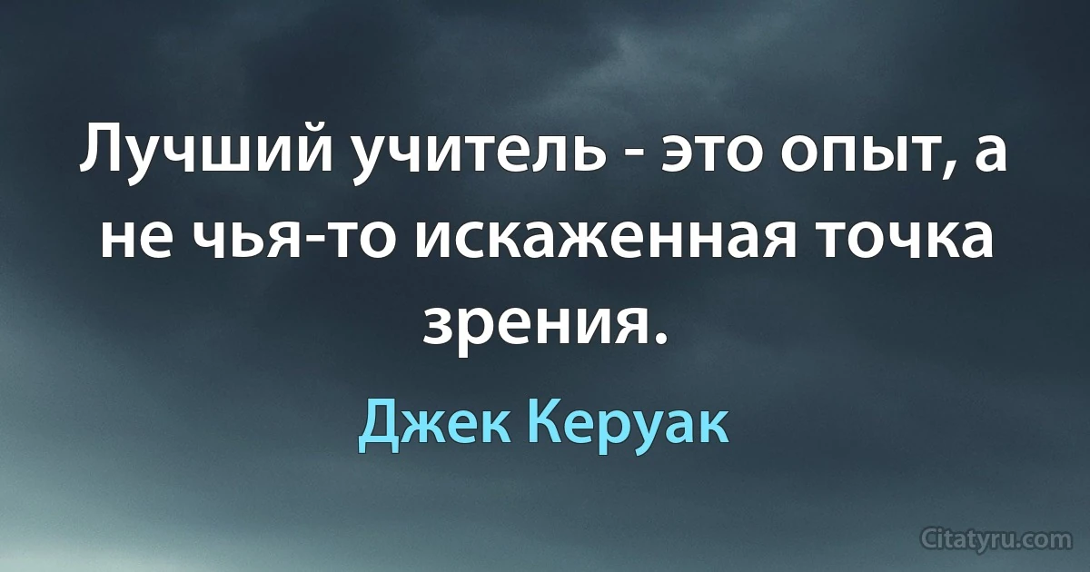 Лучший учитель - это опыт, а не чья-то искаженная точка зрения. (Джек Керуак)