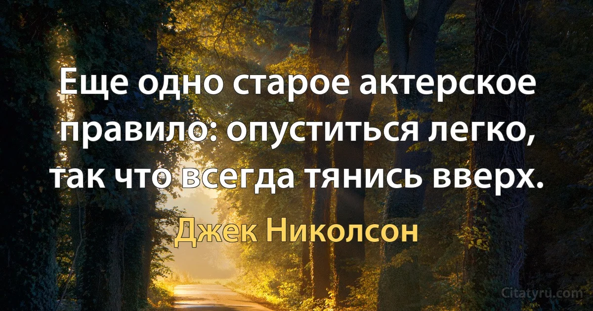 Еще одно старое актерское правило: опуститься легко, так что всегда тянись вверх. (Джек Николсон)