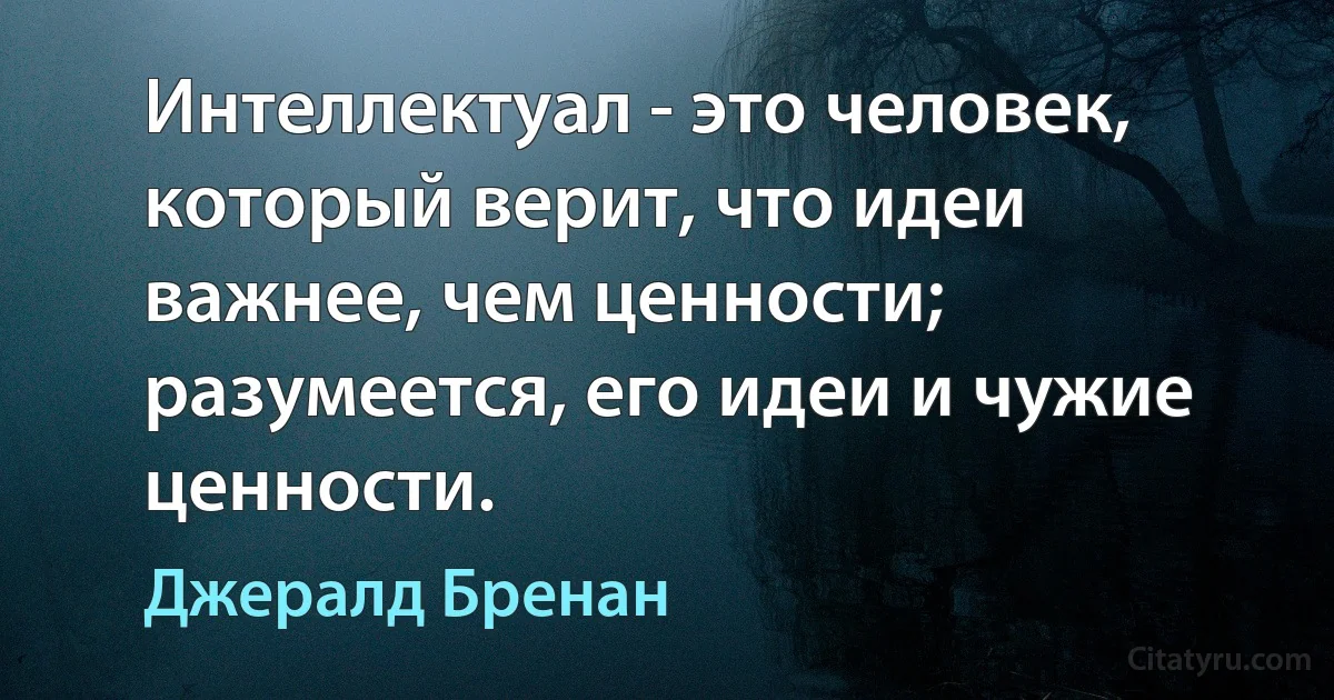 Интеллектуал - это человек, который верит, что идеи важнее, чем ценности; разумеется, его идеи и чужие ценности. (Джералд Бренан)