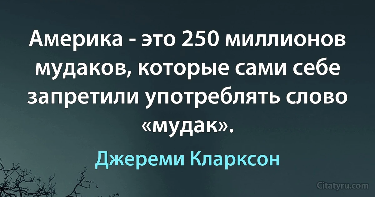 Америка - это 250 миллионов мудаков, которые сами себе запретили употреблять слово «мудак». (Джереми Кларксон)