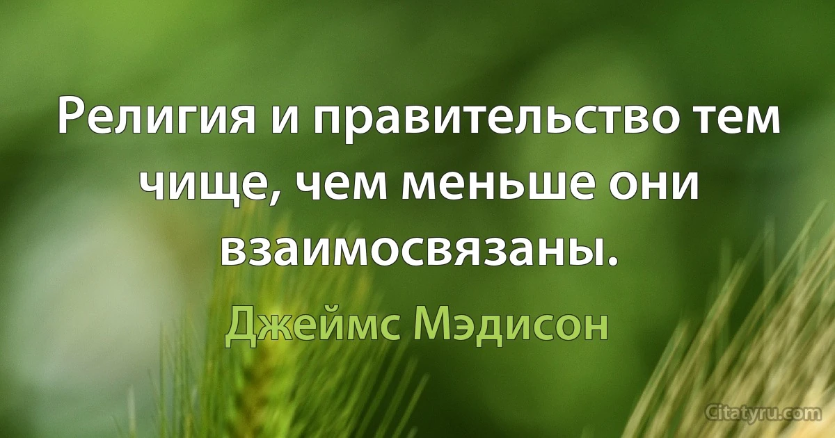 Религия и правительство тем чище, чем меньше они взаимосвязаны. (Джеймс Мэдисон)