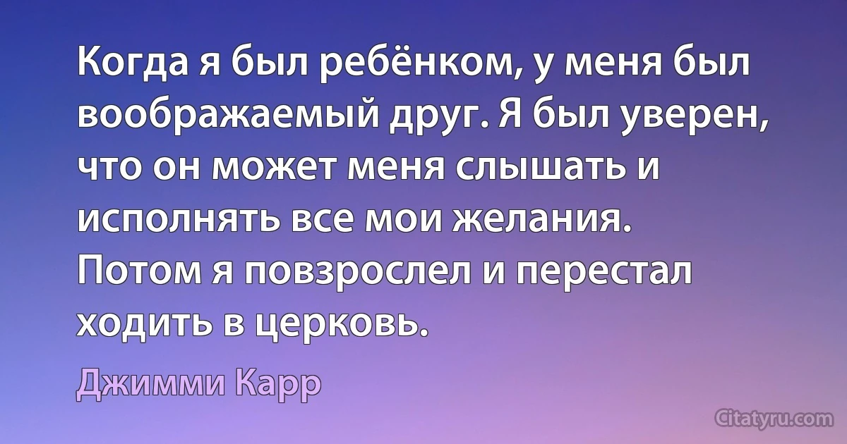 Когда я был ребёнком, у меня был воображаемый друг. Я был уверен, что он может меня слышать и исполнять все мои желания.
Потом я повзрослел и перестал ходить в церковь. (Джимми Карр)