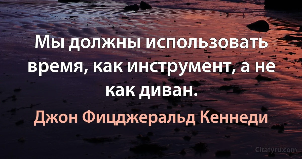 Мы должны использовать время, как инструмент, а не как диван. (Джон Фицджеральд Кеннеди)