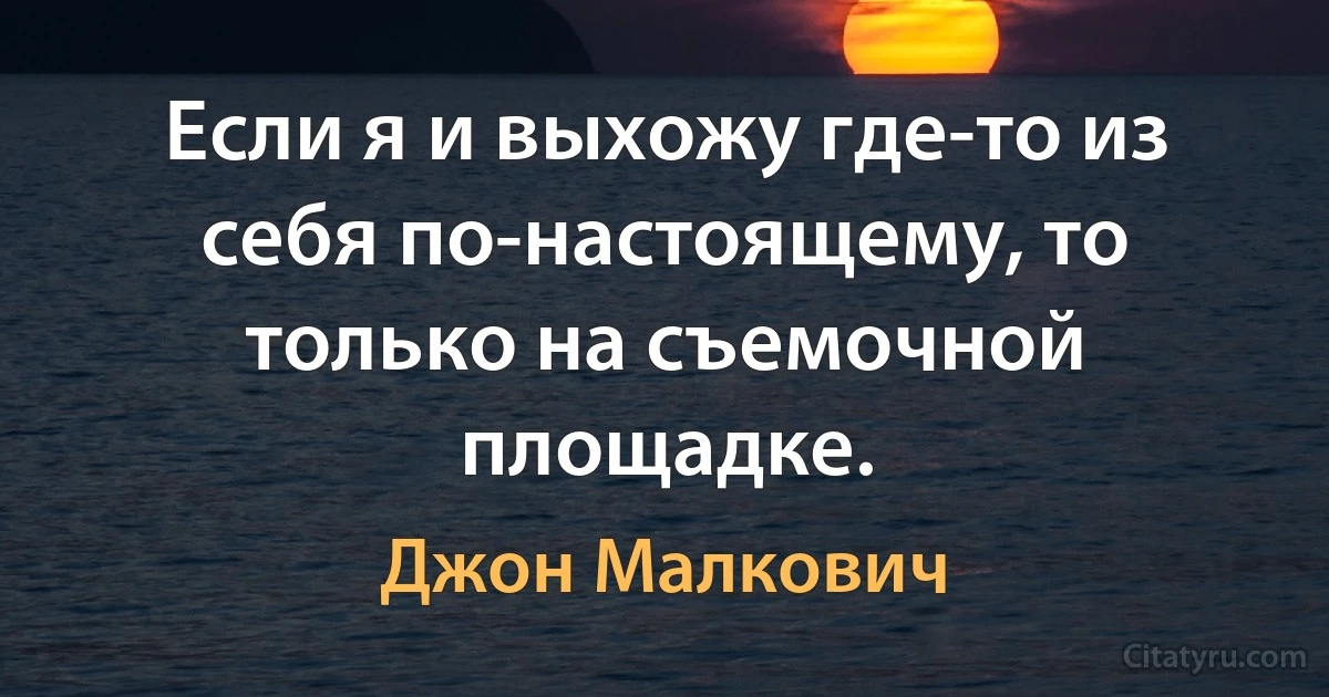 Если я и выхожу где-то из себя по-настоящему, то только на съемочной площадке. (Джон Малкович)