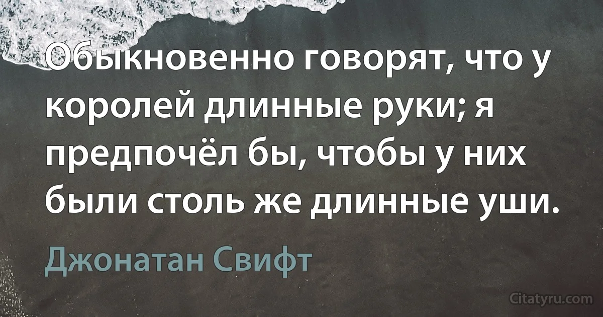 Обыкновенно говорят, что у королей длинные руки; я предпочёл бы, чтобы у них были столь же длинные уши. (Джонатан Свифт)