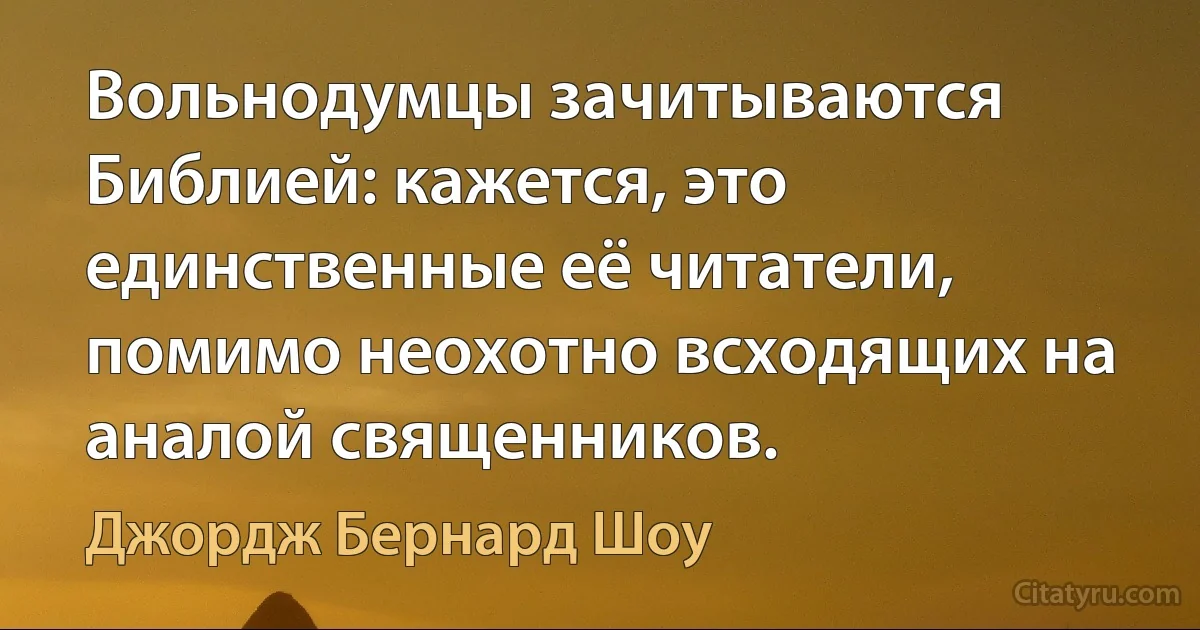 Вольнодумцы зачитываются Библией: кажется, это единственные её читатели, помимо неохотно всходящих на аналой священников. (Джордж Бернард Шоу)