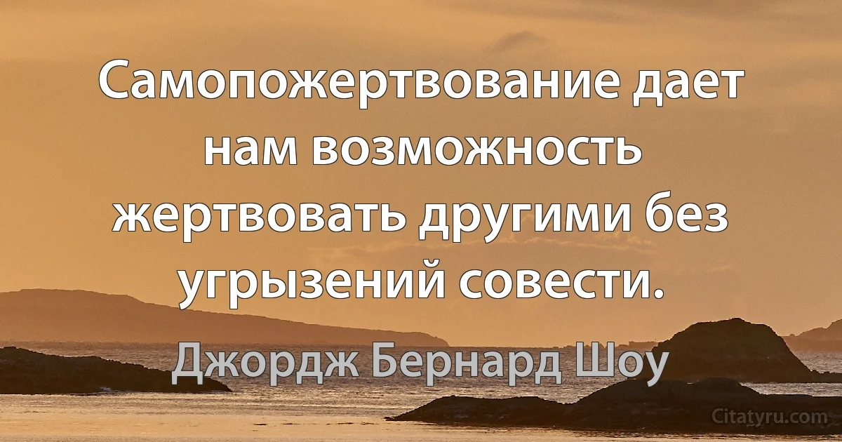 Самопожертвование дает нам возможность жертвовать другими без угрызений совести. (Джордж Бернард Шоу)