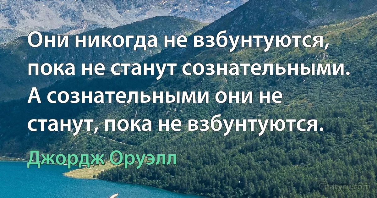 Они никогда не взбунтуются, пока не станут сознательными. 
А сознательными они не станут, пока не взбунтуются. (Джордж Оруэлл)